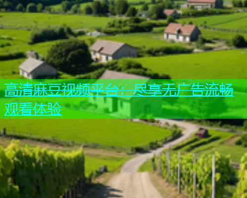 高清麻豆视频平台：尽享无广告流畅观看体验