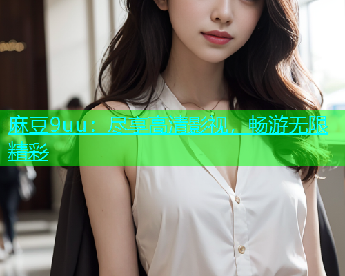 麻豆9uu：尽享高清影视，畅游无限精彩
