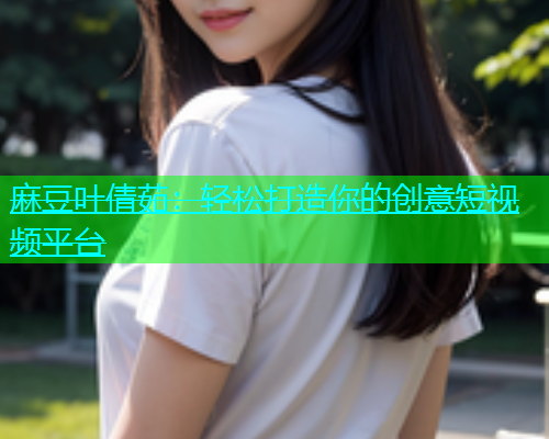 麻豆叶倩茹：轻松打造你的创意短视频平台