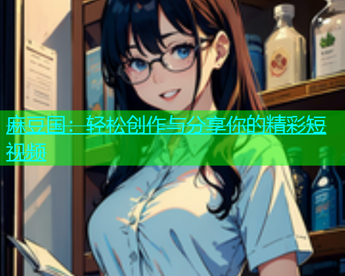 麻豆国：轻松创作与分享你的精彩短视频