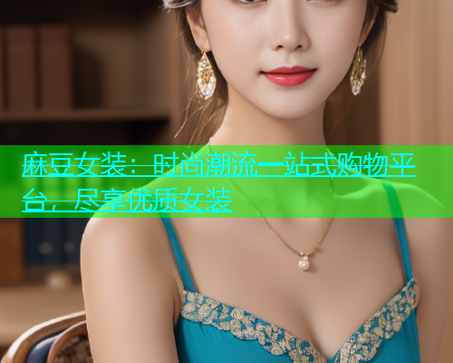麻豆女装：时尚潮流一站式购物平台，尽享优质女装