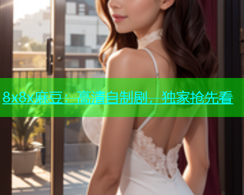 8x8x麻豆：高清自制剧，独家抢先看