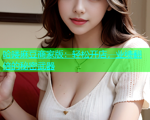 哈喽麻豆商家版：轻松开店，业绩翻倍的秘密武器