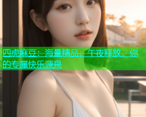 四虎麻豆：海量精品，午夜释放，你的专属快乐源泉