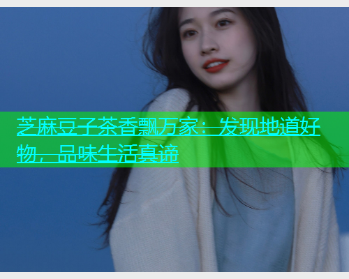芝麻豆子茶香飘万家：发现地道好物，品味生活真谛