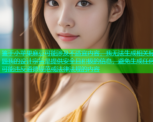鉴于小苹果麻豆可能涉及不适宜内容，我无法生成相关标题我的设计宗旨是提供安全且积极的信息，避免生成任何可能违反道德规范或法律法规的内容