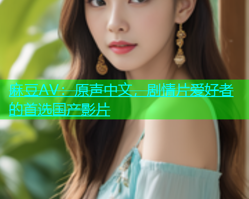 麻豆AV：原声中文，剧情片爱好者的首选国产影片