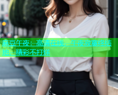 麻豆午夜：高清在线，午夜寂寞终结地，精彩不打烊