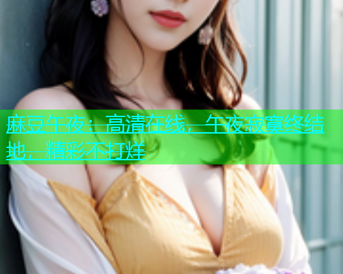 麻豆午夜：高清在线，午夜寂寞终结地，精彩不打烊