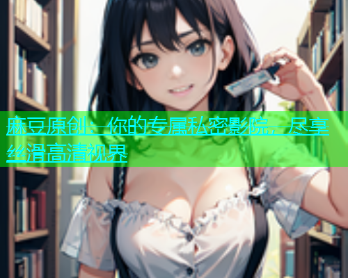 麻豆原创：你的专属私密影院，尽享丝滑高清视界