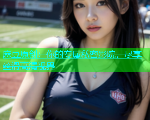麻豆原创：你的专属私密影院，尽享丝滑高清视界