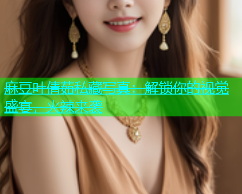 麻豆叶倩茹私藏写真：解锁你的视觉盛宴，火辣来袭