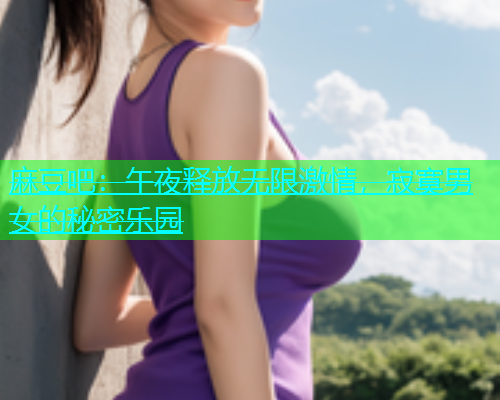 麻豆吧：午夜释放无限激情，寂寞男女的秘密乐园