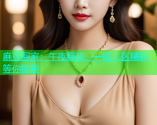 麻豆回家：午夜释放，一区二区精彩等你探索