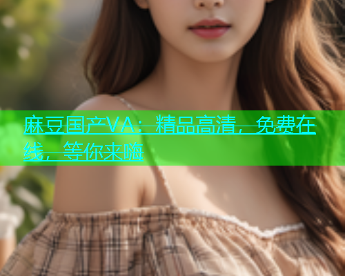 麻豆国产VA：精品高清，免费在线，等你来嗨