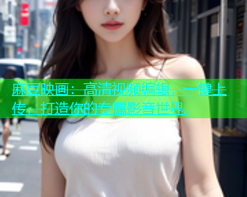 麻豆映画：高清视频编辑，一键上传，打造你的专属影音世界.