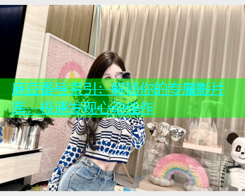 麻豆番号索引：解锁你的专属影片库，极速发现心动佳作