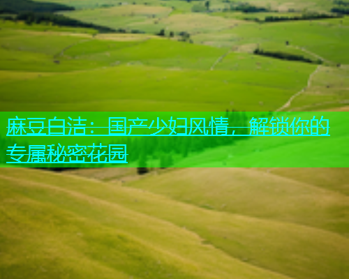 麻豆白洁：国产少妇风情，解锁你的专属秘密花园