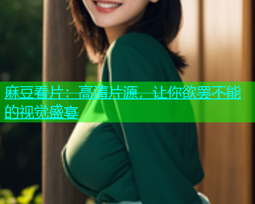 麻豆看片：高清片源，让你欲罢不能的视觉盛宴
