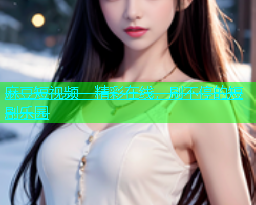 麻豆短视频 - 精彩在线，刷不停的短剧乐园