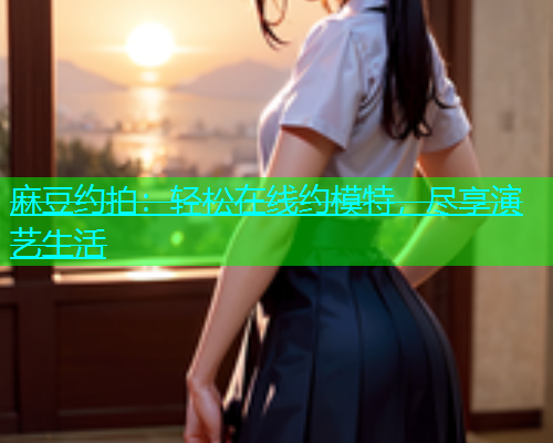 麻豆约拍：轻松在线约模特，尽享演艺生活