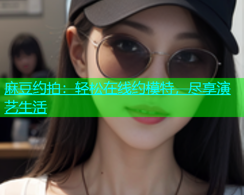 麻豆约拍：轻松在线约模特，尽享演艺生活