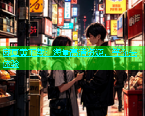 麻豆黄下载：海量高清资源，等你来体验