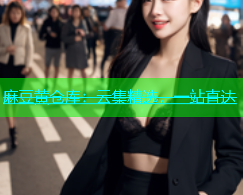 麻豆黄仓库：云集精选，一站直达