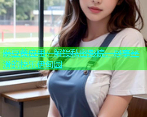 麻豆黄应用：解锁私密影院，尽享丝滑的快乐伊甸园