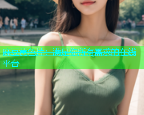 麻豆黄色片：满足你所有需求的在线平台