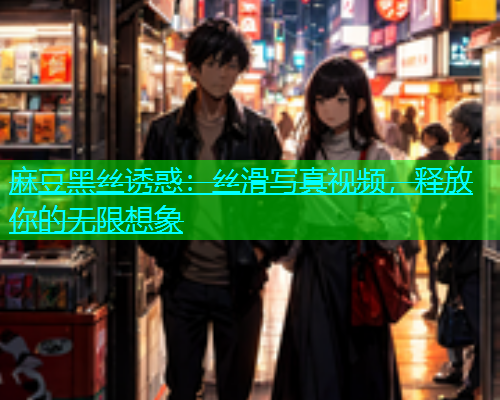 麻豆黑丝诱惑：丝滑写真视频，释放你的无限想象