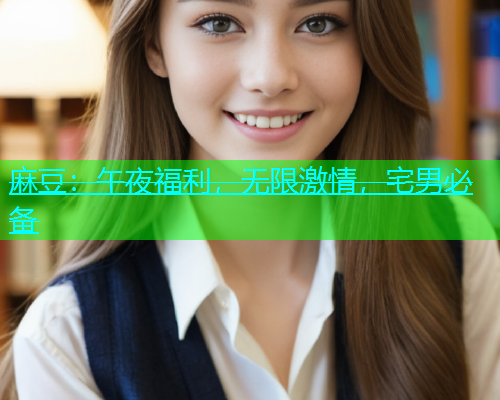 麻豆：午夜福利，无限激情，宅男必备