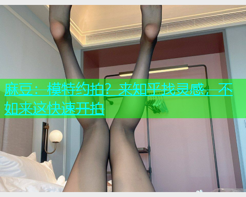 麻豆：模特约拍？来知乎找灵感，不如来这快速开拍