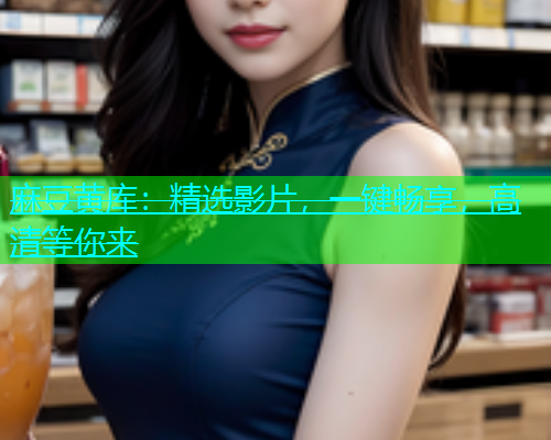 麻豆黄库：精选影片，一键畅享，高清等你来