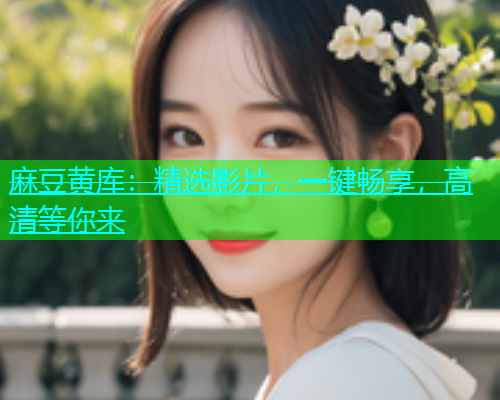 麻豆黄库：精选影片，一键畅享，高清等你来