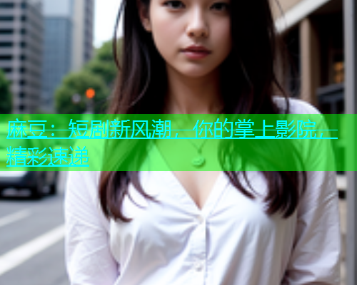 麻豆：短剧新风潮，你的掌上影院，精彩速递