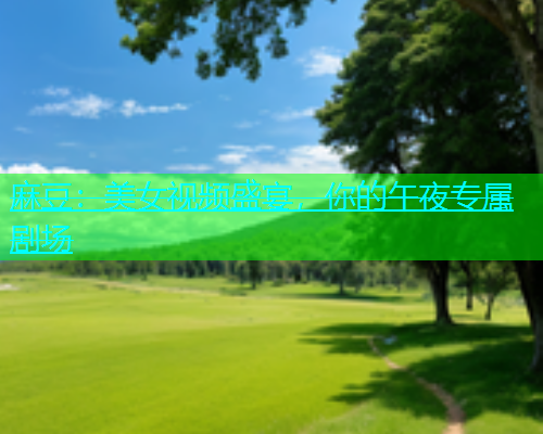 麻豆：美女视频盛宴，你的午夜专属剧场