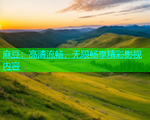 麻豆：高清流畅，无限畅享精彩影视内容