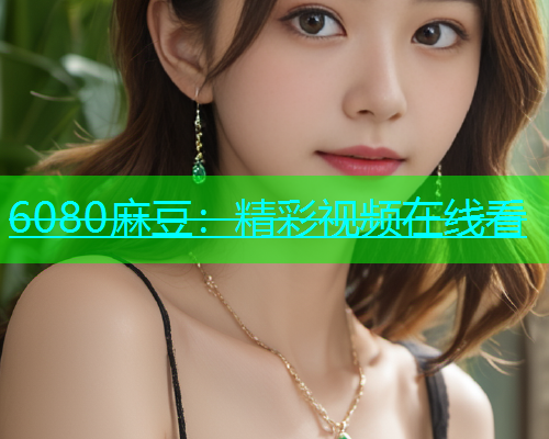 6080麻豆：精彩视频在线看