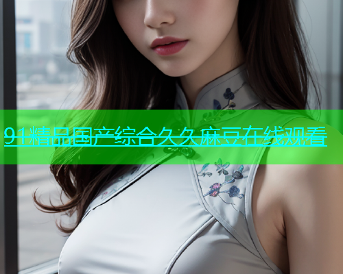 91精品国产综合久久麻豆在线观看