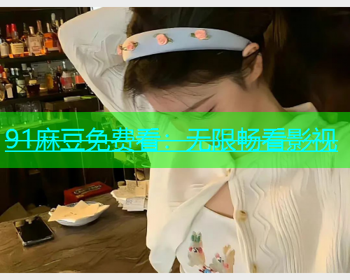 91麻豆免费看：无限畅看影视