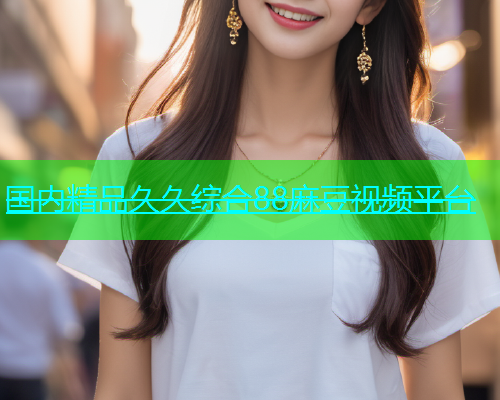 国内精品久久综合88麻豆视频平台