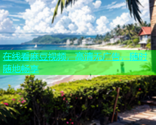 在线看麻豆视频，高清无广告，随时随地畅享
