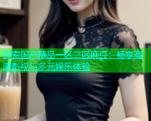 探索国产精品一区二区麻豆：畅享高清影视与多元娱乐体验