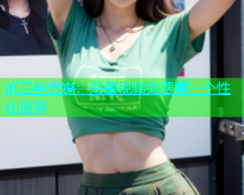 麻豆剧传媒：海量视频免费看，个性化推荐