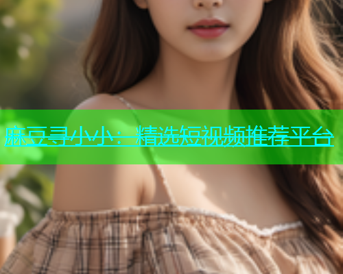 麻豆寻小小：精选短视频推荐平台