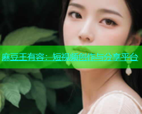 麻豆王有容：短视频创作与分享平台