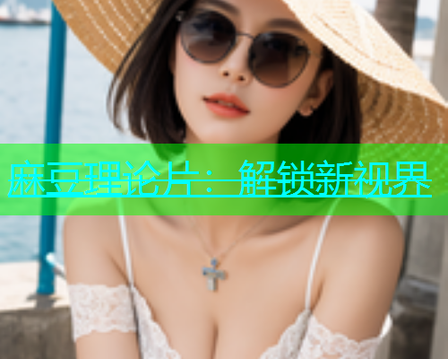 麻豆理论片：解锁新视界