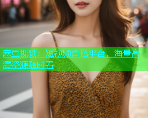 麻豆视频：短视频直播平台，海量高清资源随时看
