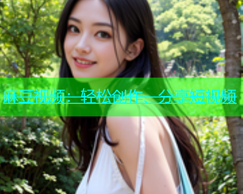 麻豆视频：轻松创作、分享短视频